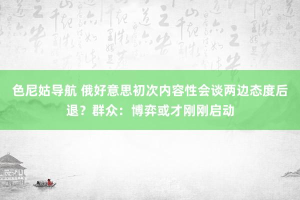 色尼姑导航 俄好意思初次内容性会谈两边态度后退？群众：博弈或才刚刚启动