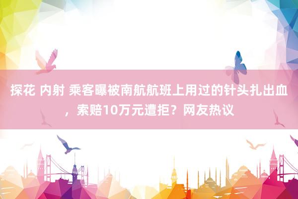 探花 内射 乘客曝被南航航班上用过的针头扎出血，索赔10万元遭拒？网友热议