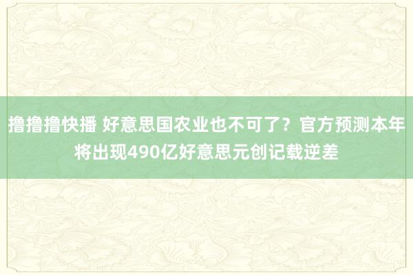 撸撸撸快播 好意思国农业也不可了？官方预测本年将出现490亿好意思元创记载逆差