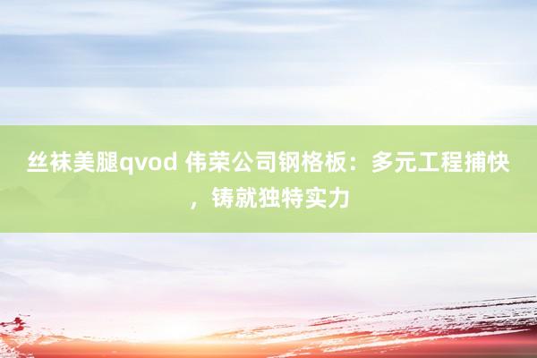 丝袜美腿qvod 伟荣公司钢格板：多元工程捕快，铸就独特实力