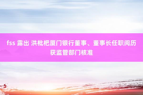 fss 露出 洪枇杷厦门银行董事、董事长任职阅历获监管部门核准
