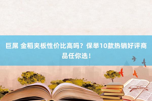 巨屌 金稻夹板性价比高吗？保举10款热销好评商品任你选！