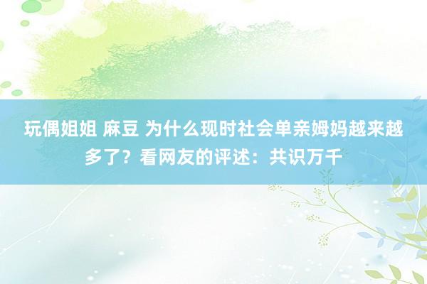 玩偶姐姐 麻豆 为什么现时社会单亲姆妈越来越多了？看网友的评述：共识万千