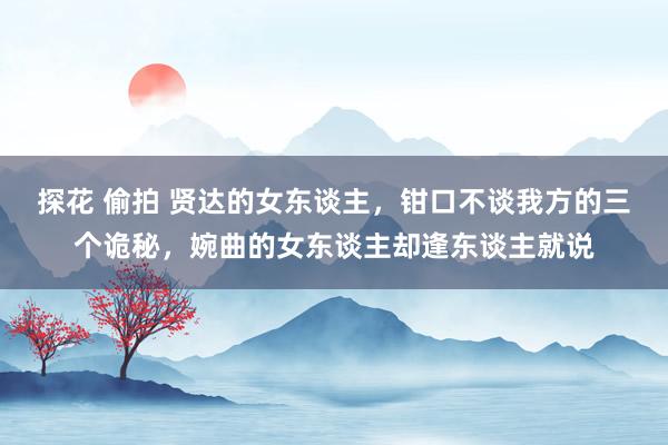 探花 偷拍 贤达的女东谈主，钳口不谈我方的三个诡秘，婉曲的女东谈主却逢东谈主就说