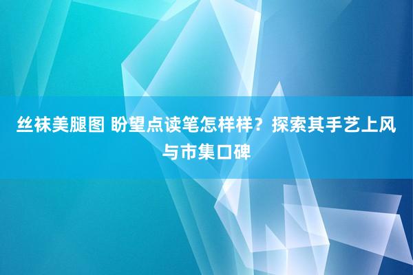 丝袜美腿图 盼望点读笔怎样样？探索其手艺上风与市集口碑