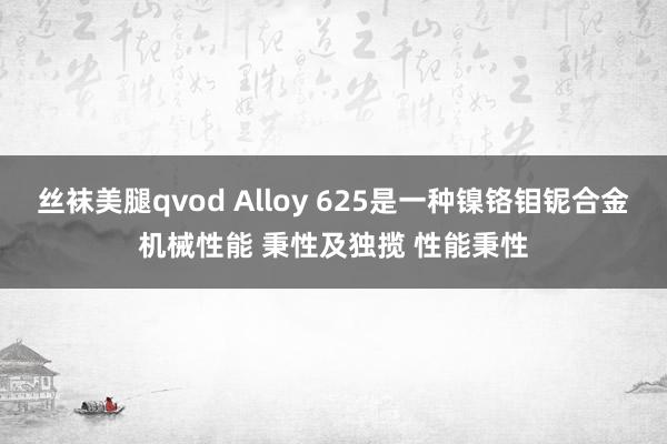 丝袜美腿qvod Alloy 625是一种镍铬钼铌合金机械性能 秉性及独揽 性能秉性
