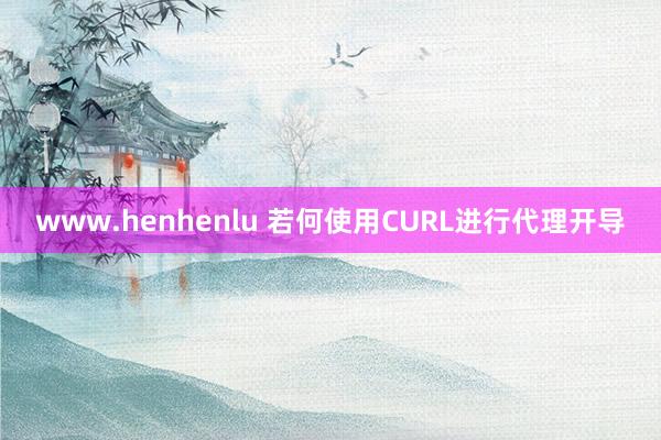 www.henhenlu 若何使用CURL进行代理开导