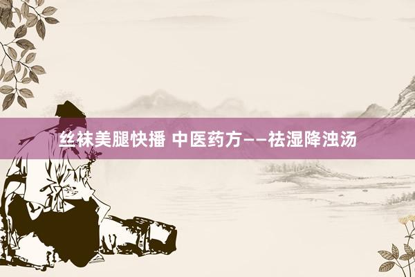 丝袜美腿快播 中医药方——祛湿降浊汤