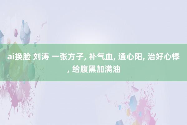 ai换脸 刘涛 一张方子， 补气血， 通心阳， 治好心悸， 给腹黑加满油