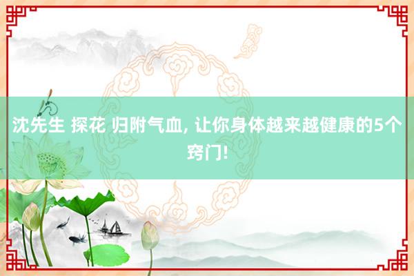 沈先生 探花 归附气血， 让你身体越来越健康的5个窍门!