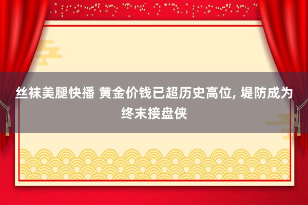 丝袜美腿快播 黄金价钱已超历史高位， 堤防成为终末接盘侠