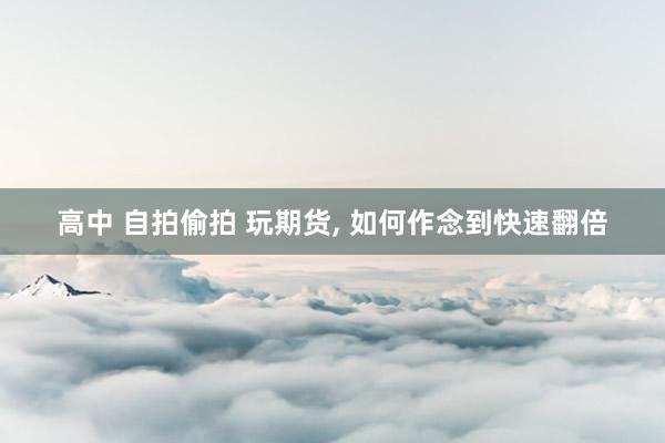 高中 自拍偷拍 玩期货， 如何作念到快速翻倍