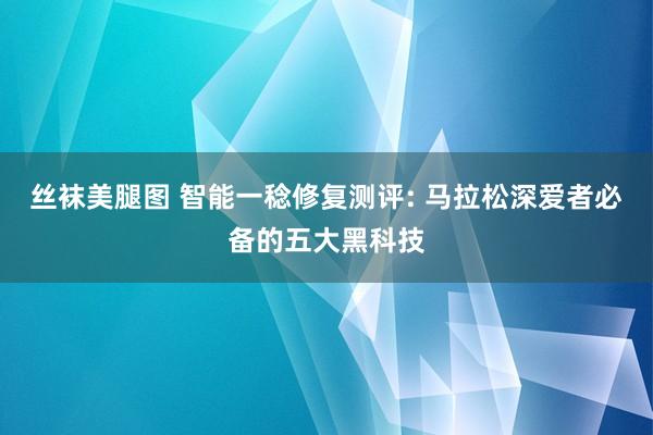 丝袜美腿图 智能一稔修复测评: 马拉松深爱者必备的五大黑科技