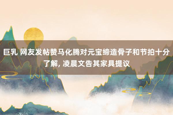 巨乳 网友发帖赞马化腾对元宝缔造骨子和节拍十分了解， 凌晨文告其家具提议