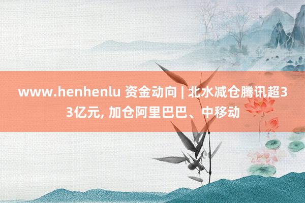 www.henhenlu 资金动向 | 北水减仓腾讯超33亿元， 加仓阿里巴巴、中移动
