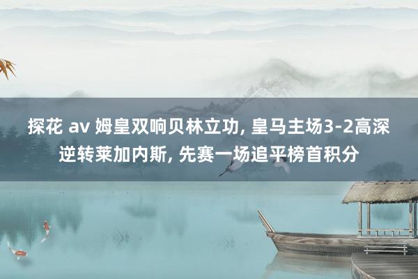 探花 av 姆皇双响贝林立功， 皇马主场3-2高深逆转莱加内斯， 先赛一场追平榜首积分