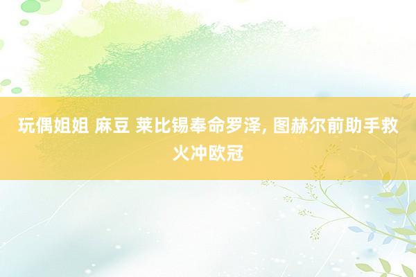 玩偶姐姐 麻豆 莱比锡奉命罗泽， 图赫尔前助手救火冲欧冠