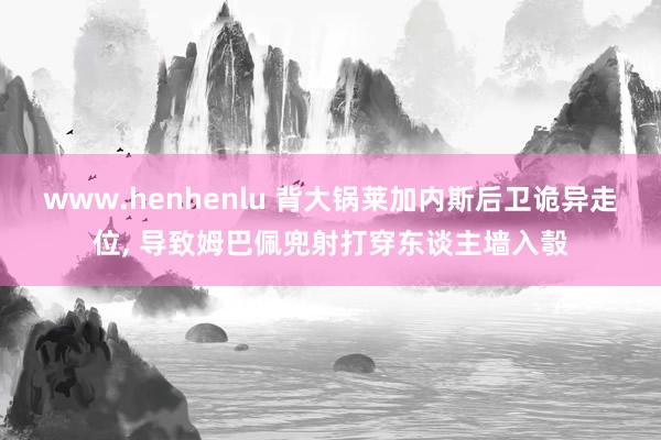 www.henhenlu 背大锅莱加内斯后卫诡异走位， 导致姆巴佩兜射打穿东谈主墙入彀