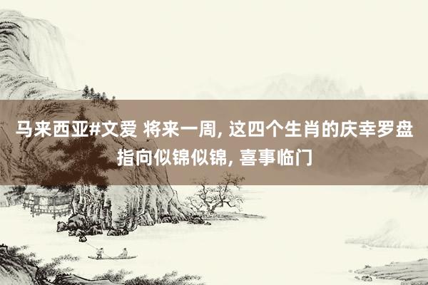 马来西亚#文爱 将来一周， 这四个生肖的庆幸罗盘指向似锦似锦， 喜事临门