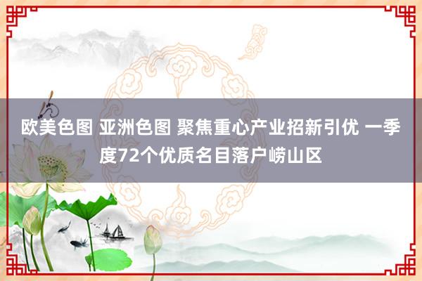 欧美色图 亚洲色图 聚焦重心产业招新引优 一季度72个优质名目落户崂山区