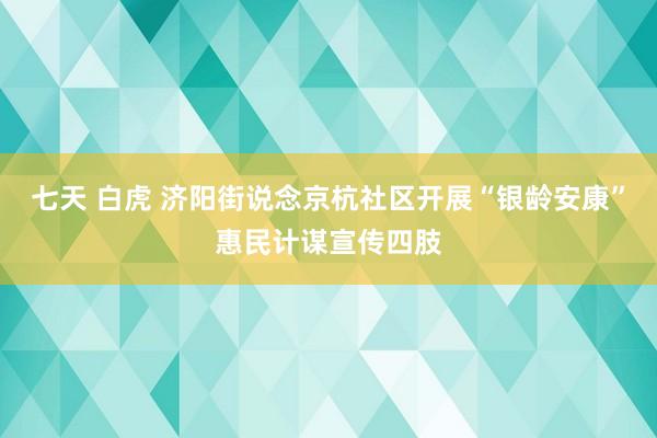 七天 白虎 济阳街说念京杭社区开展“银龄安康”惠民计谋宣传四肢