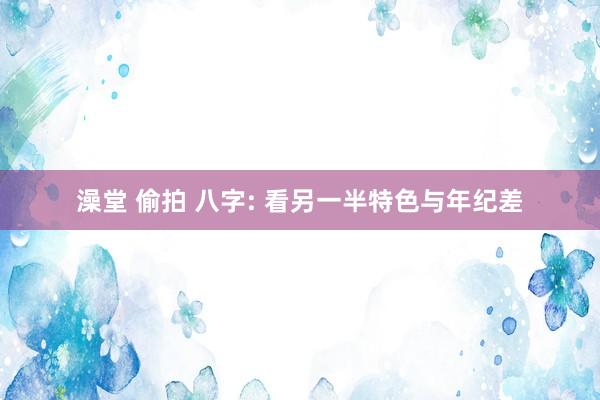 澡堂 偷拍 八字: 看另一半特色与年纪差