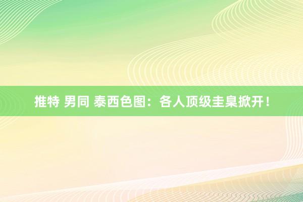 推特 男同 泰西色图：各人顶级圭臬掀开！