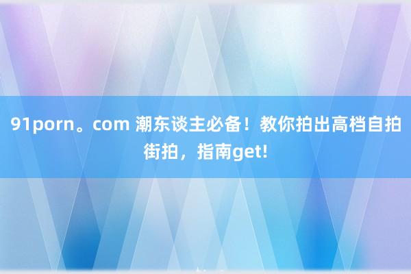 91porn。com 潮东谈主必备！教你拍出高档自拍街拍，指南get!
