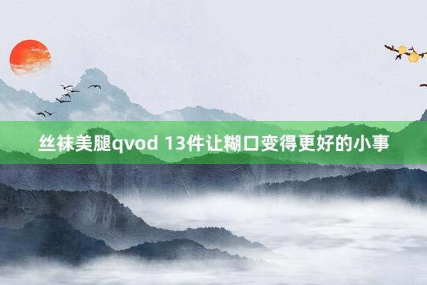 丝袜美腿qvod 13件让糊口变得更好的小事