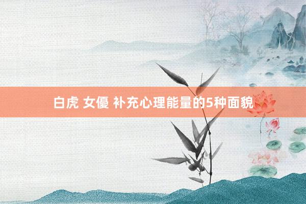 白虎 女優 补充心理能量的5种面貌
