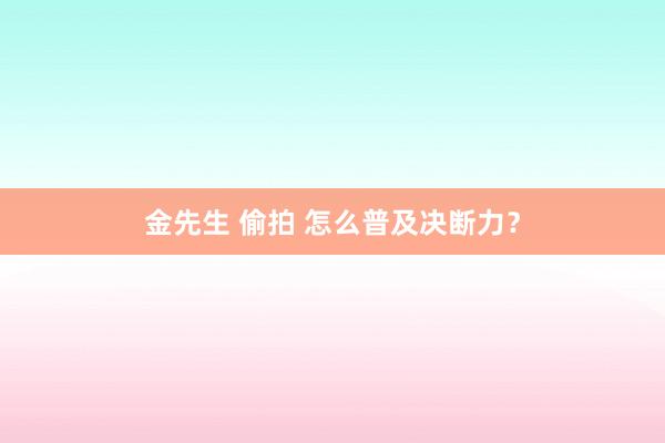 金先生 偷拍 怎么普及决断力？