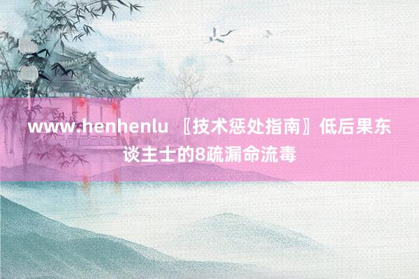 www.henhenlu 〖技术惩处指南〗低后果东谈主士的8疏漏命流毒