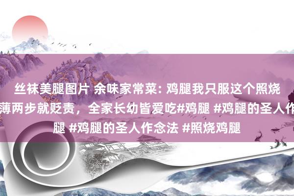 丝袜美腿图片 余味家常菜: 鸡腿我只服这个照烧特质作念法，绵薄两步就贬责，全家长幼皆爱吃#鸡腿 #鸡腿的圣人作念法 #照烧鸡腿